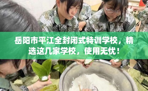 岳阳市平江全封闭式特训学校，精选这几家学校，使用无忧！
