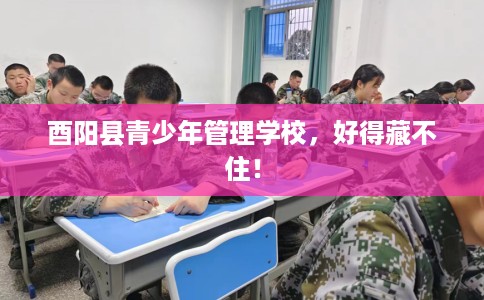 酉阳县青少年管理学校,好得藏不住! 酉阳县青少年管理学校,好得藏不住!