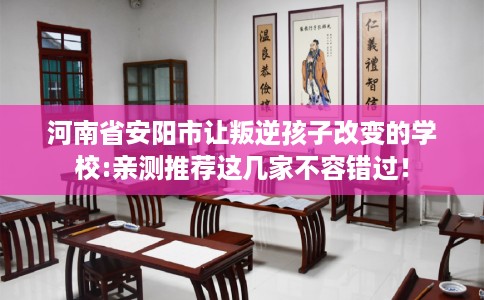 河南省安阳市让叛逆孩子改变的学校:亲测推荐这几家不容错过！