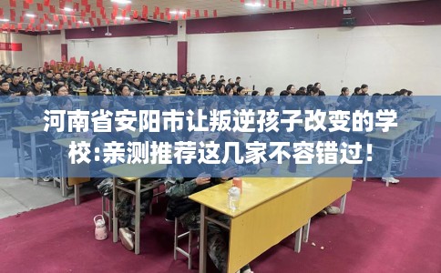 河南省安阳市让叛逆孩子改变的学校:亲测推荐这几家不容错过！