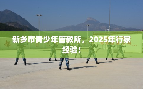 新乡市青少年管教所，2025年行家经验！