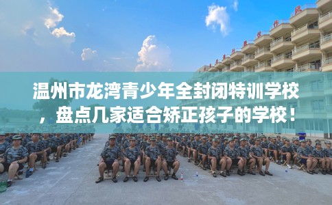 温州市龙湾青少年全封闭特训学校,盘点几家适合矫正孩子的学校! 温州市龙湾青少年全封闭特训学校,盘点几家适合矫正孩子的学校!