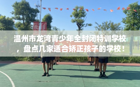 温州市龙湾青少年全封闭特训学校，盘点几家适合矫正孩子的学校！