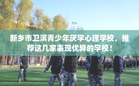 新乡市卫滨青少年厌学心理学校，推荐这几家表现优异的学校！