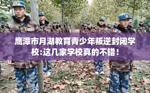 鹰潭市月湖教育青少年叛逆封闭学校:这几家学校真的不错! 鹰潭市月湖教育青少年叛逆封闭学校:这几家学校真的不错!