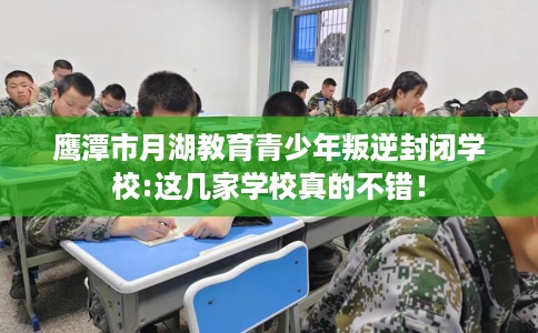 鹰潭市月湖教育青少年叛逆封闭学校:这几家学校真的不错! 鹰潭市月湖教育青少年叛逆封闭学校:这几家学校真的不错!