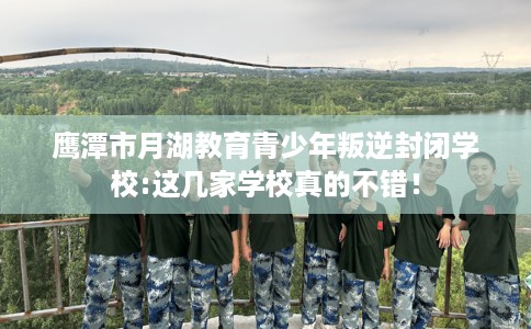 鹰潭市月湖教育青少年叛逆封闭学校:这几家学校真的不错! 鹰潭市月湖教育青少年叛逆封闭学校:这几家学校真的不错!