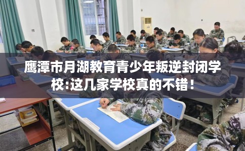 鹰潭市月湖教育青少年叛逆封闭学校:这几家学校真的不错！