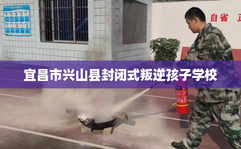 宜昌市兴山县封闭式叛逆孩子学校