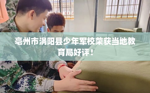 亳州市涡阳县少年军校荣获当地教育局好评! 亳州市涡阳县少年军校荣获当地教育局好评!