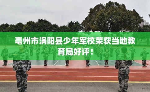 亳州市涡阳县少年军校荣获当地教育局好评！
