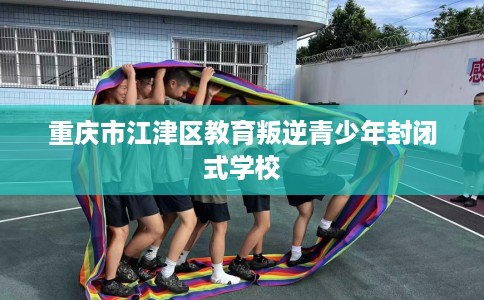 重庆市江津区教育叛逆青少年封闭式学校