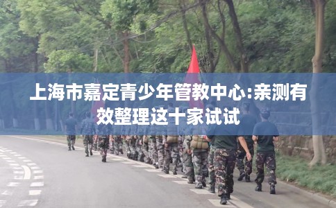 上海市嘉定青少年管教中心:亲测有效整理这十家试试