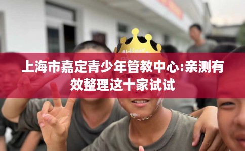 上海市嘉定青少年管教中心:亲测有效整理这十家试试