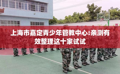 上海市嘉定青少年管教中心:亲测有效整理这十家试试