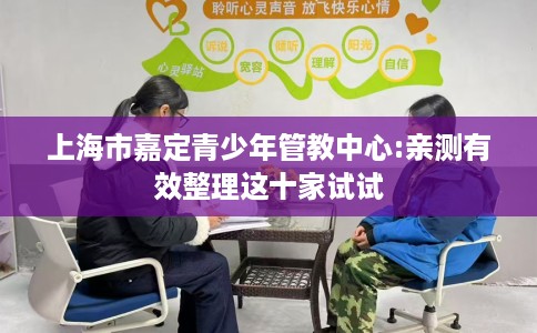 上海市嘉定青少年管教中心:亲测有效整理这十家试试