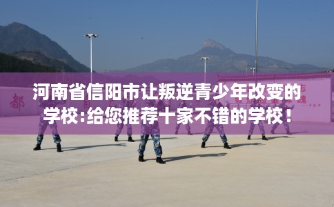 河南省信阳市让叛逆青少年改变的学校:给您推荐十家不错的学校! 河南省信阳市让叛逆青少年改变的学校:给您推荐十家不错的学校!