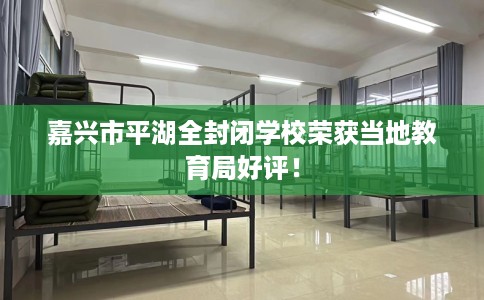 嘉兴市平湖全封闭学校荣获当地教育局好评! 嘉兴市平湖全封闭学校荣获当地教育局好评!