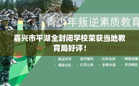 嘉兴市平湖全封闭学校荣获当地教育局好评! 嘉兴市平湖全封闭学校荣获当地教育局好评!