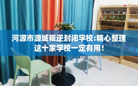 河源市源城叛逆封闭学校:精心整理这十家学校一定有用！