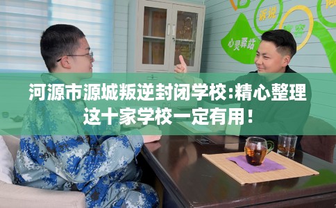 河源市源城叛逆封闭学校:精心整理这十家学校一定有用！