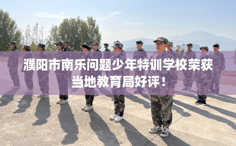 濮阳市南乐问题少年特训学校荣获当地教育局好评! 濮阳市南乐问题少年特训学校荣获当地教育局好评!