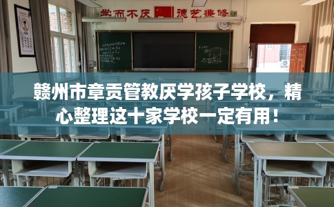 赣州市章贡管教厌学孩子学校,精心整理这十家学校一定有用! 赣州市章贡管教厌学孩子学校,精心整理这十家学校一定有用!
