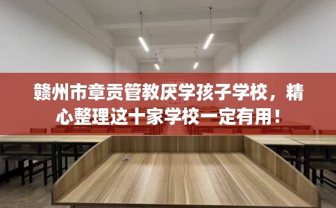 赣州市章贡管教厌学孩子学校,精心整理这十家学校一定有用! 赣州市章贡管教厌学孩子学校,精心整理这十家学校一定有用!