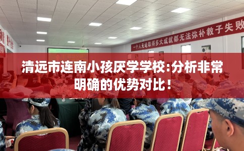 清远市连南小孩厌学学校:分析非常明确的优势对比！