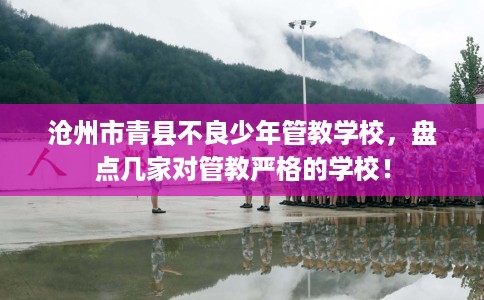沧州市青县不良少年管教学校,盘点几家对管教严格的学校! 沧州市青县不良少年管教学校,盘点几家对管教严格的学校!
