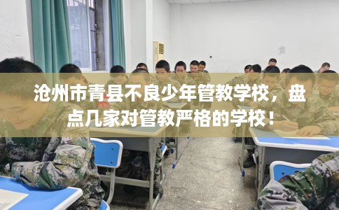 沧州市青县不良少年管教学校,盘点几家对管教严格的学校! 沧州市青县不良少年管教学校,盘点几家对管教严格的学校!