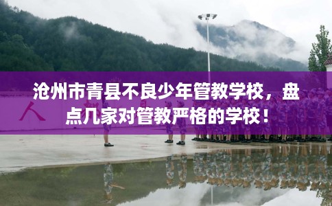 沧州市青县不良少年管教学校，盘点几家对管教严格的学校！