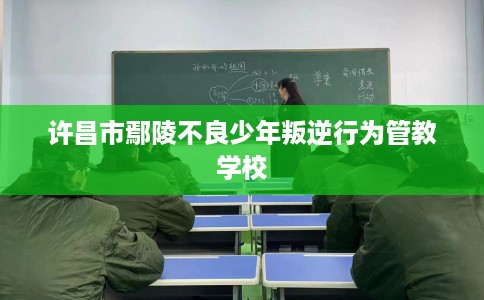 许昌市鄢陵不良少年叛逆行为管教学校 许昌市鄢陵不良少年叛逆行为管教学校