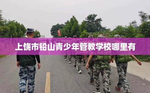 上饶市铅山青少年管教学校哪里有