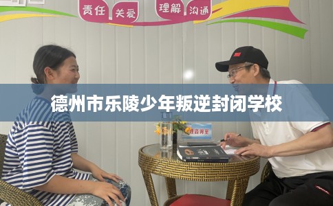德州市乐陵少年叛逆封闭学校