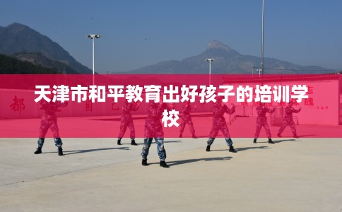 天津市和平教育出好孩子的培训学校 天津市和平教育出好孩子的培训学校