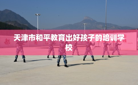 天津市和平教育出好孩子的培训学校