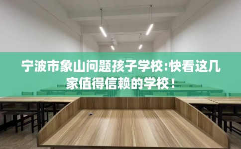 宁波市象山问题孩子学校:快看这几家值得信赖的学校! 宁波市象山问题孩子学校:快看这几家值得信赖的学校!