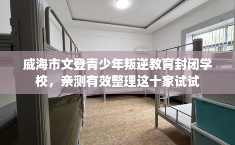 威海市文登青少年叛逆教育封闭学校，亲测有效整理这十家试试