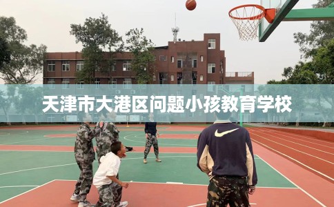 天津市大港区问题小孩教育学校