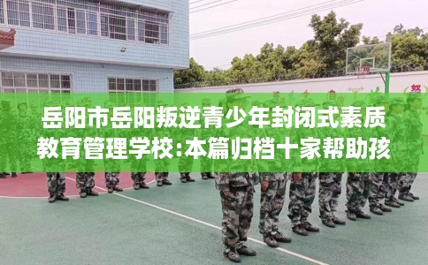 岳阳市岳阳叛逆青少年封闭式素质教育管理学校:本篇归档十家帮助孩子的学校! 岳阳市岳阳叛逆青少年封闭式素质教育管理学校:本篇归档十家帮助孩子的学校!