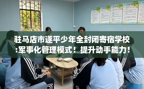 驻马店市遂平少年全封闭寄宿学校:军事化管理模式!提升动手能力! 驻马店市遂平少年全封闭寄宿学校:军事化管理模式!提升动手能力!