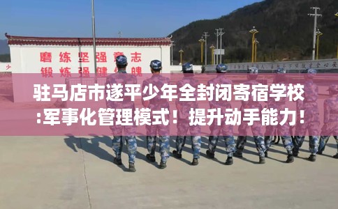 驻马店市遂平少年全封闭寄宿学校:军事化管理模式!提升动手能力! 驻马店市遂平少年全封闭寄宿学校:军事化管理模式!提升动手能力!