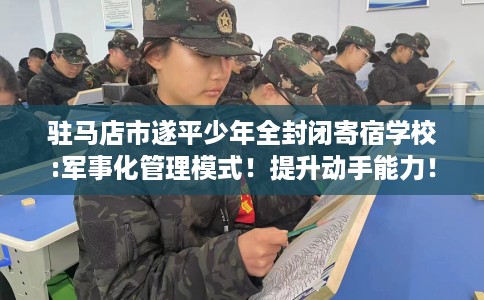 驻马店市遂平少年全封闭寄宿学校:军事化管理模式!提升动手能力! 驻马店市遂平少年全封闭寄宿学校:军事化管理模式!提升动手能力!