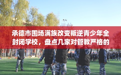 承德市围场满族改变叛逆青少年全封闭学校，盘点几家对管教严格的学校！
