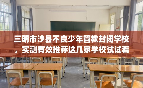 三明市沙县不良少年管教封闭学校,实测有效推荐这几家学校试试看! 三明市沙县不良少年管教封闭学校,实测有效推荐这几家学校试试看!