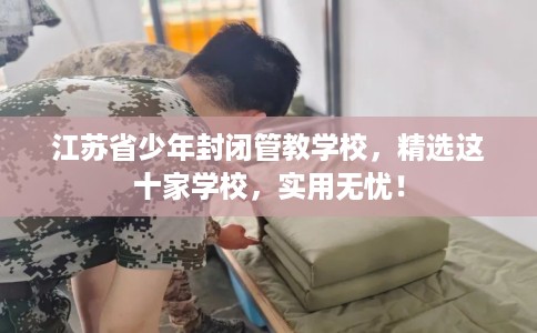 江苏省少年封闭管教学校,精选这十家学校,实用无忧! 江苏省少年封闭管教学校,精选这十家学校,实用无忧!