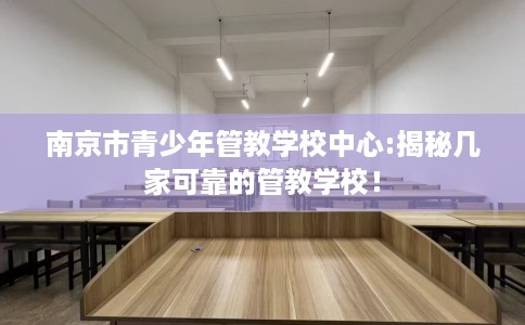 南京市青少年管教学校中心:揭秘几家可靠的管教学校! 南京市青少年管教学校中心:揭秘几家可靠的管教学校!