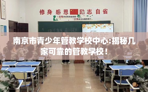 南京市青少年管教学校中心:揭秘几家可靠的管教学校! 南京市青少年管教学校中心:揭秘几家可靠的管教学校!