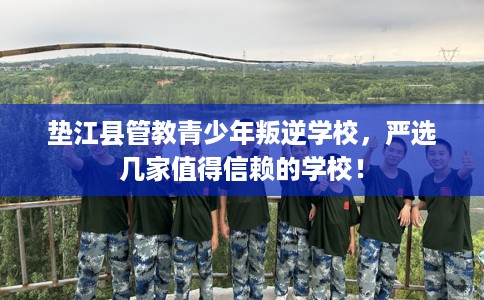 垫江县管教青少年叛逆学校,严选几家值得信赖的学校! 垫江县管教青少年叛逆学校,严选几家值得信赖的学校!